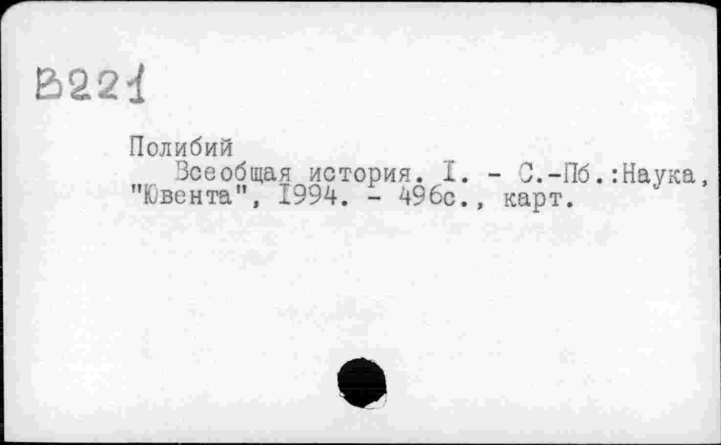 ﻿B22d
Полибий
Зсеобщая история. 1. - С.-Пб.:Наука, "Ювента", 1994. - 496с., карт.